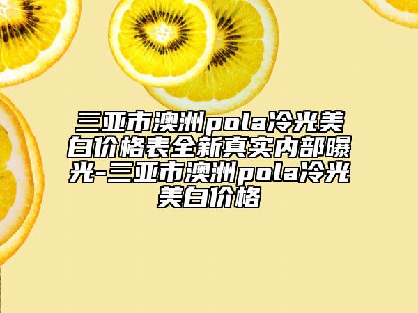 三亞市澳洲pola冷光美白價格表全新真實內(nèi)部曝光-三亞市澳洲pola冷光美白價格