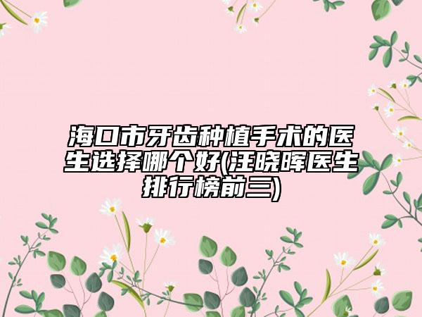 海口市牙齒種植手術(shù)的醫(yī)生選擇哪個(gè)好(汪曉暉醫(yī)生排行榜前三)