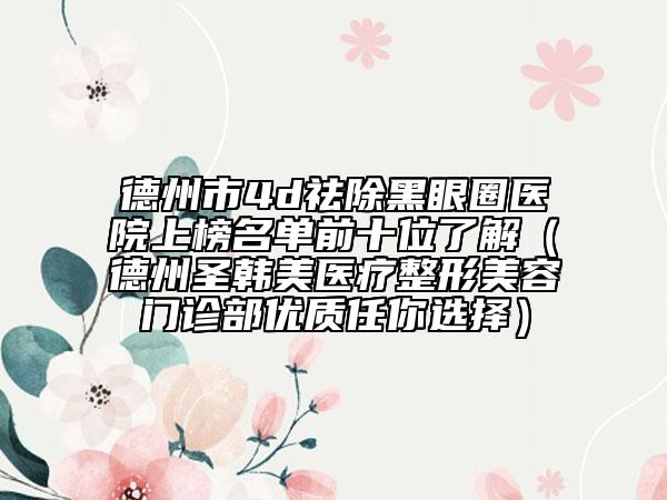 德州市4d祛除黑眼圈醫(yī)院上榜名單前十位了解（德州圣韓美醫(yī)療整形美容門診部?jī)?yōu)質(zhì)任你選擇）