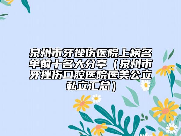 泉州市牙挫傷醫(yī)院上榜名單前十名大分享（泉州市牙挫傷口腔醫(yī)院醫(yī)美公立私立匯總）