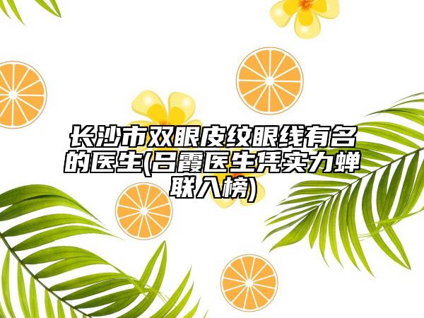 長沙市雙眼皮紋眼線有名的醫(yī)生(呂霞醫(yī)生憑實(shí)力蟬聯(lián)入榜)