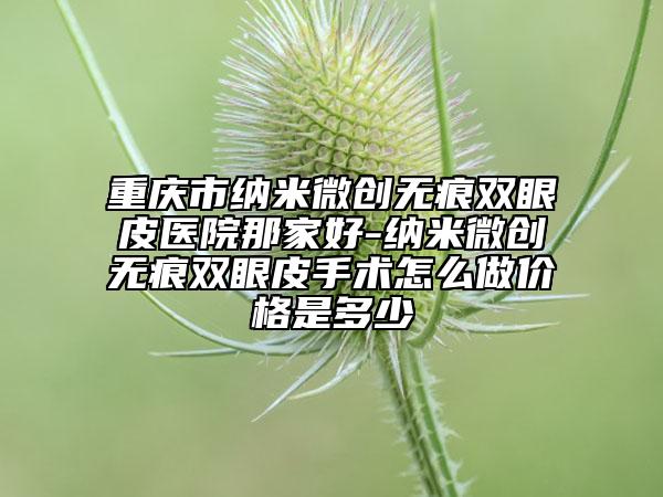 重慶市納米微創(chuàng)無痕雙眼皮醫(yī)院那家好-納米微創(chuàng)無痕雙眼皮手術怎么做價格是多少