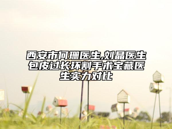 西安市何珊醫(yī)生,劉晶醫(yī)生包皮過長環(huán)割手術(shù)寶藏醫(yī)生實(shí)力對比