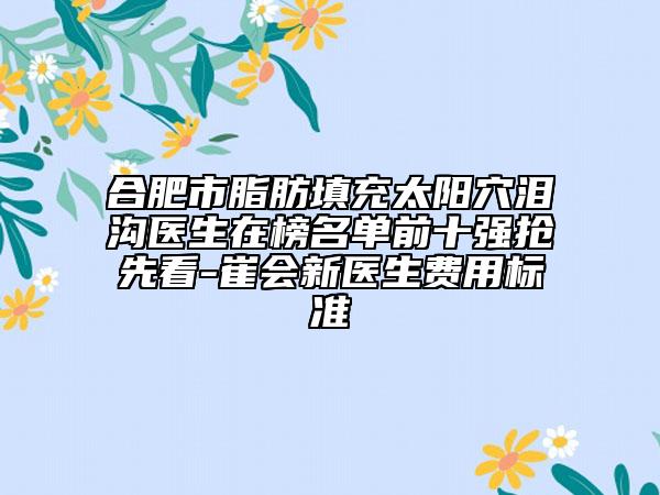 合肥市脂肪填充太陽穴淚溝醫(yī)生在榜名單前十強(qiáng)搶先看-崔會新醫(yī)生費(fèi)用標(biāo)準(zhǔn)