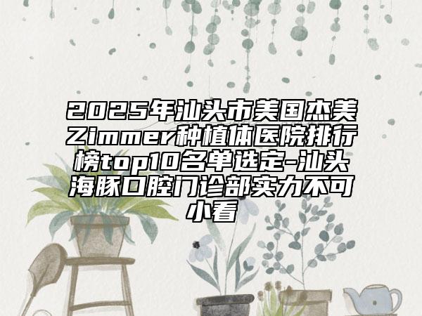 2025年汕頭市美國(guó)杰美Zimmer種植體醫(yī)院排行榜top10名單選定-汕頭海豚口腔門(mén)診部實(shí)力不可小看