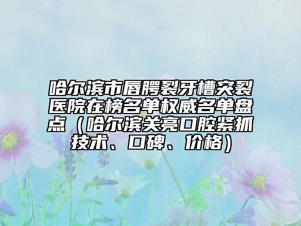 哈爾濱市唇腭裂牙槽突裂醫(yī)院在榜名單權威名單盤點（哈爾濱關亮口腔緊抓技術、口碑、價格）