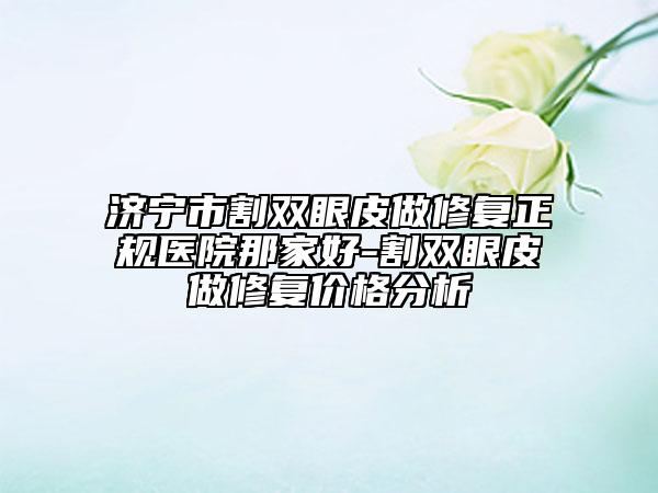 濟寧市割雙眼皮做修復(fù)正規(guī)醫(yī)院那家好-割雙眼皮做修復(fù)價格分析