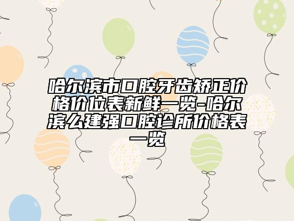 哈爾濱市口腔牙齒矯正價格價位表新鮮一覽-哈爾濱么建強口腔診所價格表一覽