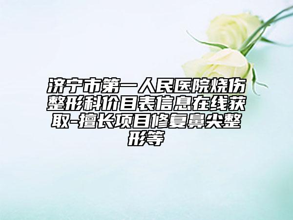 濟寧市第一人民醫(yī)院燒傷整形科價目表信息在線獲取-擅長項目修復(fù)鼻尖整形等