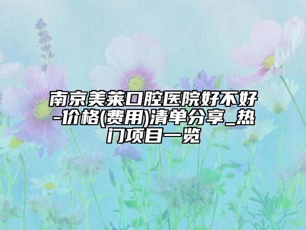 南京美萊口腔醫(yī)院好不好-價格(費用)清單分享_熱門項目一覽