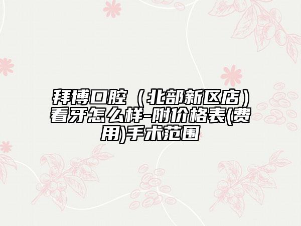 拜博口腔（北部新區(qū)店）看牙怎么樣-附價(jià)格表(費(fèi)用)手術(shù)范圍