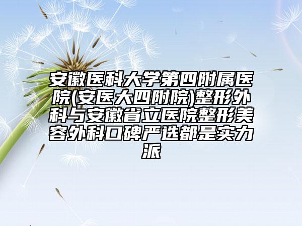 安徽醫(yī)科大學第四附屬醫(yī)院(安醫(yī)大四附院)整形外科與安徽省立醫(yī)院整形美容外科口碑嚴選都是實力派