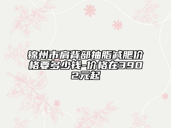錦州市肩背部抽脂減肥價(jià)格要多少錢-價(jià)格在3902元起
