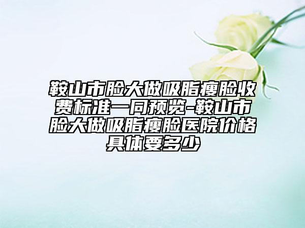 鞍山市臉大做吸脂瘦臉收費標(biāo)準(zhǔn)一同預(yù)覽-鞍山市臉大做吸脂瘦臉醫(yī)院價格具體要多少