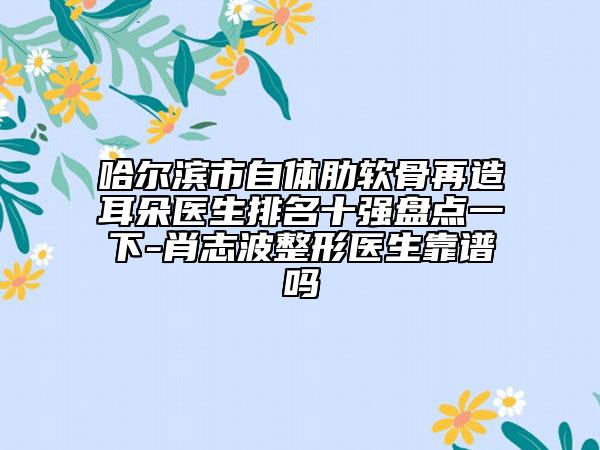 哈爾濱市自體肋軟骨再造耳朵醫(yī)生排名十強盤點一下-肖志波整形醫(yī)生靠譜嗎