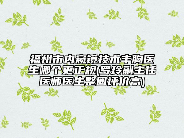 福州市內(nèi)窺鏡技術豐胸醫(yī)生哪個更正規(guī)(羅玲副主任醫(yī)師醫(yī)生整圈評價高)