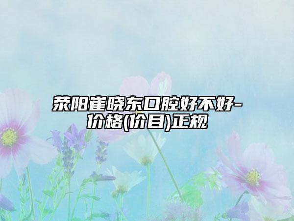 滎陽(yáng)崔曉東口腔好不好-價(jià)格(價(jià)目)正規(guī)