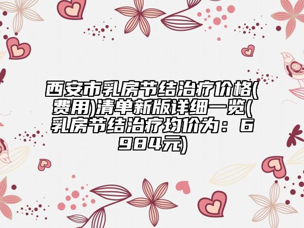 西安市乳房節(jié)結(jié)治療價格(費(fèi)用)清單新版詳細(xì)一覽(乳房節(jié)結(jié)治療均價為：6984元)