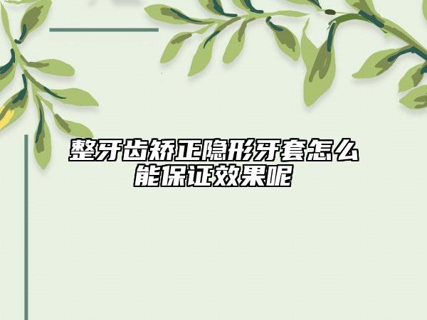 整牙齒矯正隱形牙套怎么能保證效果呢