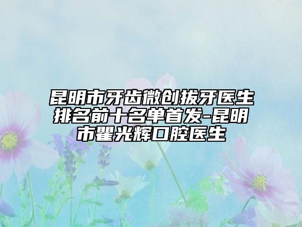 昆明市牙齒微創(chuàng)拔牙醫(yī)生排名前十名單首發(fā)-昆明市瞿光輝口腔醫(yī)生