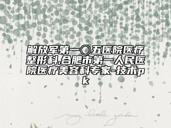 解放軍第一〇五醫(yī)院醫(yī)療整形科,合肥市第一人民醫(yī)院醫(yī)療美容科專家-技術(shù)pk