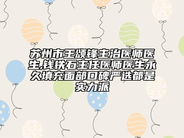 蘇州市王頌鋒主治醫(yī)師醫(yī)生,錢鐵石主任醫(yī)師醫(yī)生永久填充面部口碑嚴選都是實力派