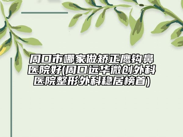 周口市哪家做矯正鷹鉤鼻醫(yī)院好(周口遠華微創(chuàng)外科醫(yī)院整形外科穩(wěn)居榜首)