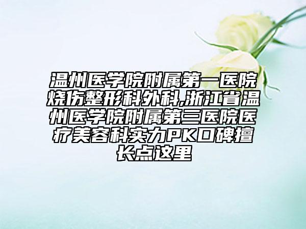 溫州醫(yī)學院附屬第一醫(yī)院燒傷整形科外科,浙江省溫州醫(yī)學院附屬第三醫(yī)院醫(yī)療美容科實力PK口碑擅長點這里