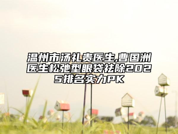 溫州市湯禮貴醫(yī)生,曹國洲醫(yī)生松弛型眼袋祛除2025排名實力PK