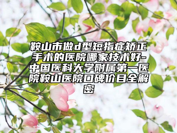 鞍山市做d型短指癥矯正手術的醫(yī)院哪家技術好-中國醫(yī)科大學附屬第一醫(yī)院鞍山醫(yī)院口碑價目全解密