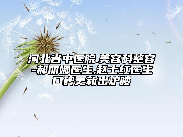 河北省中醫(yī)院.美容科整容-郝麗娜醫(yī)生,趙士紅醫(yī)生口碑更新出爐嘍