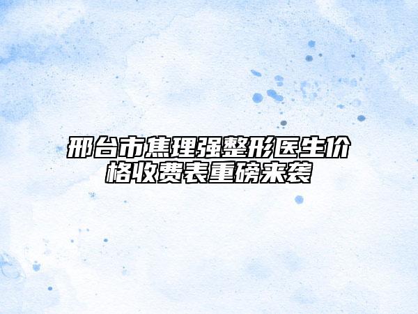 邢臺市焦理強整形醫(yī)生價格收費表重磅來襲