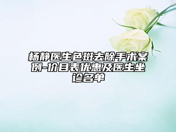 楊靜醫(yī)生色斑去除手術(shù)案例-價目表優(yōu)惠及醫(yī)生坐診名單