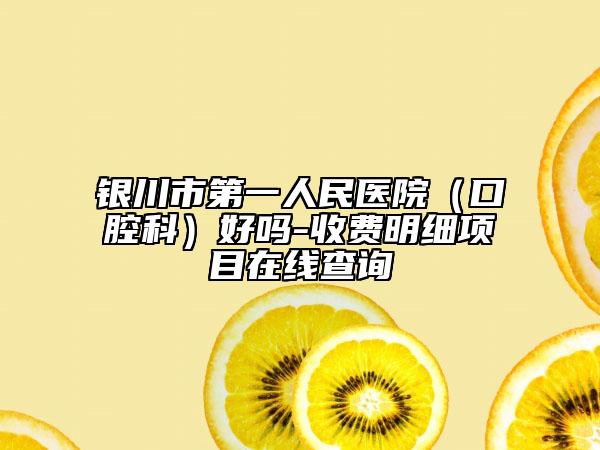 銀川市第一人民醫(yī)院（口腔科）好嗎-收費明細項目在線查詢