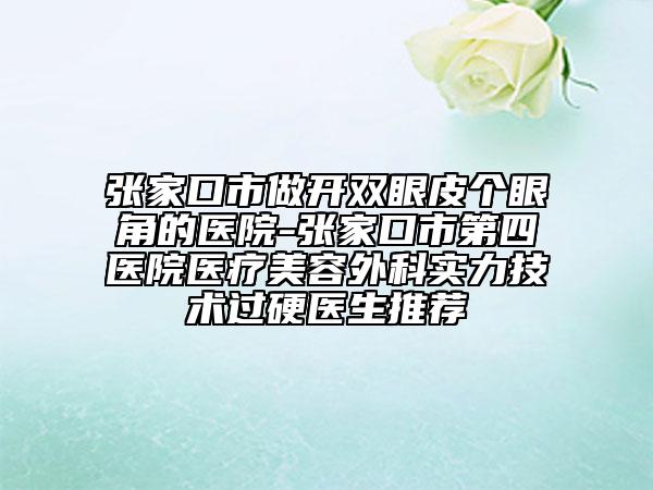張家口市做開雙眼皮個眼角的醫(yī)院-張家口市第四醫(yī)院醫(yī)療美容外科實力技術(shù)過硬醫(yī)生推薦