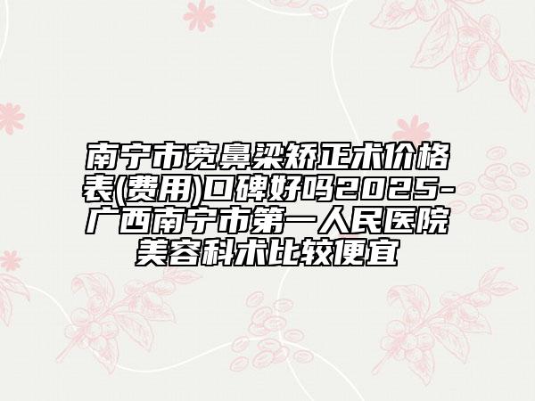南寧市寬鼻梁矯正術(shù)價(jià)格表(費(fèi)用)口碑好嗎2025-廣西南寧市第一人民醫(yī)院美容科術(shù)比較便宜