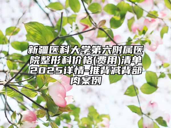 新疆醫(yī)科大學(xué)第六附屬醫(yī)院整形科價格(費(fèi)用)清單2025詳情-推背減背部肉案例