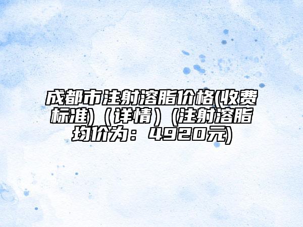成都市注射溶脂價(jià)格(收費(fèi)標(biāo)準(zhǔn))（詳情）(注射溶脂均價(jià)為：4920元)