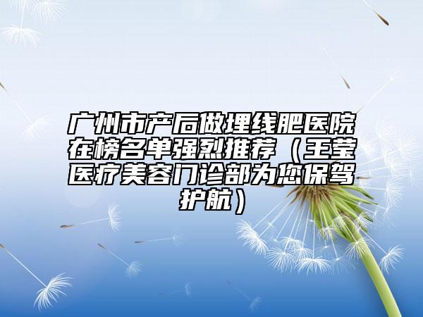 廣州市產(chǎn)后做埋線肥醫(yī)院在榜名單強烈推薦（王瑩醫(yī)療美容門診部為您保駕護航）