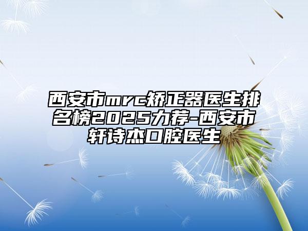 西安市mrc矯正器醫(yī)生排名榜2025力薦-西安市軒詩杰口腔醫(yī)生