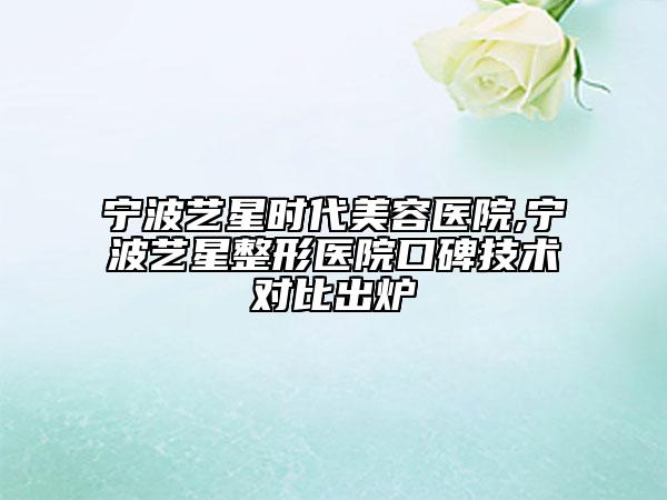 寧波藝星時代美容醫(yī)院,寧波藝星整形醫(yī)院口碑技術對比出爐