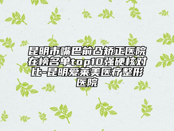 昆明市嘴巴前凸矯正醫(yī)院在榜名單top10強(qiáng)硬核對(duì)比-昆明愛萊美醫(yī)療整形醫(yī)院
