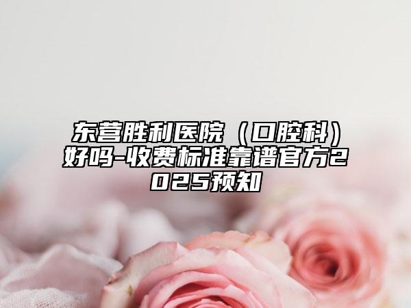 東營勝利醫(yī)院（口腔科）好嗎-收費標準靠譜官方2025預(yù)知