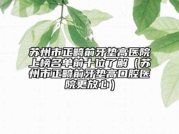 蘇州市正畸前牙墊高醫(yī)院上榜名單前十位了解（蘇州市正畸前牙墊高口腔醫(yī)院更放心）