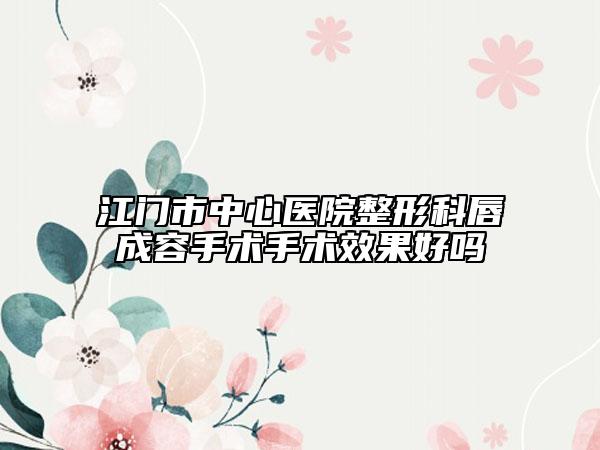 江門市中心醫(yī)院整形科唇成容手術(shù)手術(shù)效果好嗎