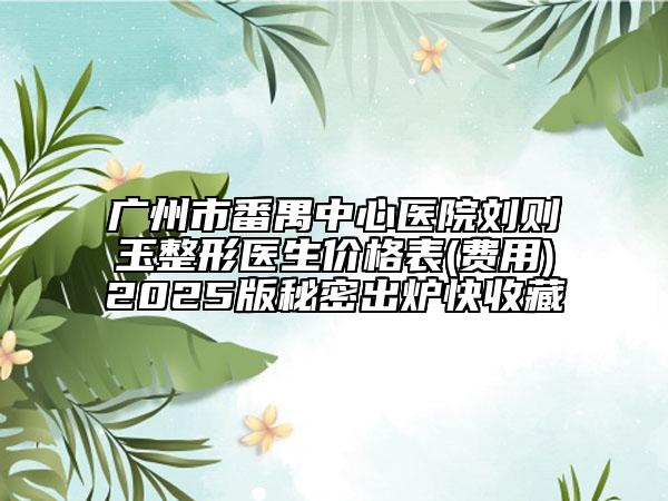 廣州市番禺中心醫(yī)院劉則玉整形醫(yī)生價格表(費用)2025版秘密出爐快收藏