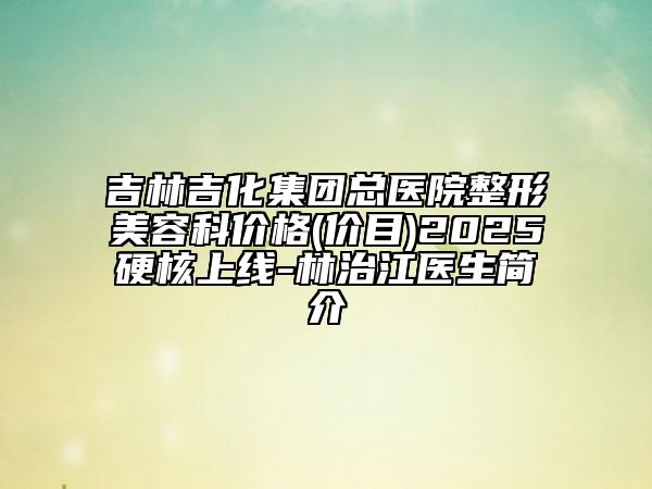 吉林吉化集團總醫(yī)院整形美容科價格(價目)2025硬核上線-林治江醫(yī)生簡介