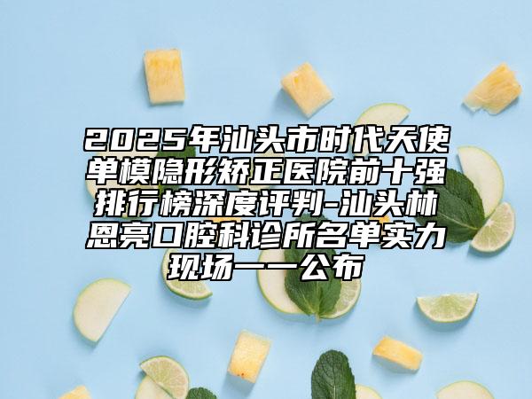 2025年汕頭市時(shí)代天使單模隱形矯正醫(yī)院前十強(qiáng)排行榜深度評(píng)判-汕頭林恩亮口腔科診所名單實(shí)力現(xiàn)場(chǎng)一一公布