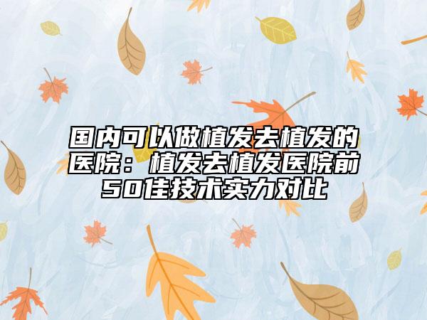 國內(nèi)可以做植發(fā)去植發(fā)的醫(yī)院：植發(fā)去植發(fā)醫(yī)院前50佳技術(shù)實力對比