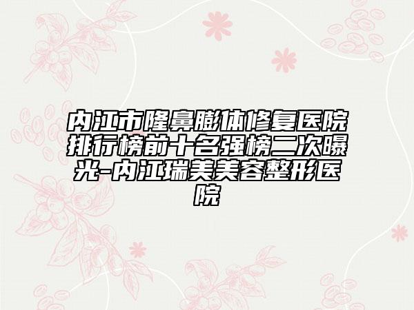 內(nèi)江市隆鼻膨體修復(fù)醫(yī)院排行榜前十名強(qiáng)榜二次曝光-內(nèi)江瑞美美容整形醫(yī)院